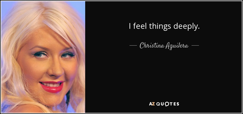 I feel things deeply. - Christina Aguilera