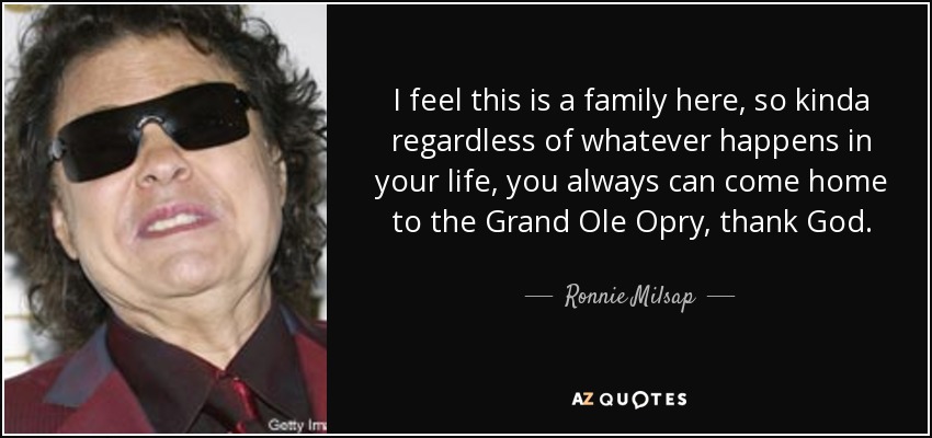 I feel this is a family here, so kinda regardless of whatever happens in your life, you always can come home to the Grand Ole Opry, thank God. - Ronnie Milsap