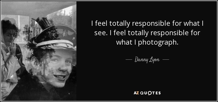 I feel totally responsible for what I see. I feel totally responsible for what I photograph. - Danny Lyon