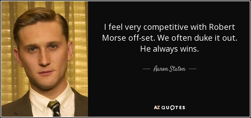 I feel very competitive with Robert Morse off-set. We often duke it out. He always wins. - Aaron Staton