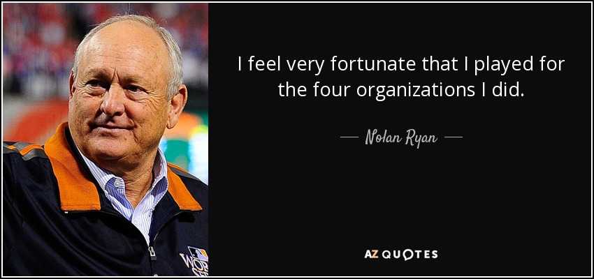 I feel very fortunate that I played for the four organizations I did. - Nolan Ryan