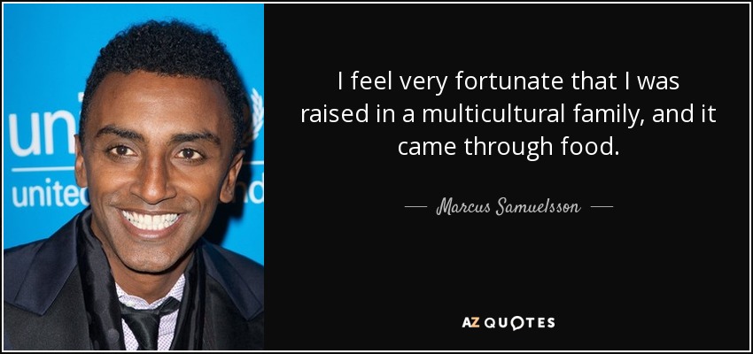 I feel very fortunate that I was raised in a multicultural family, and it came through food. - Marcus Samuelsson