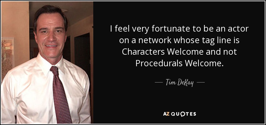 I feel very fortunate to be an actor on a network whose tag line is Characters Welcome and not Procedurals Welcome. - Tim DeKay