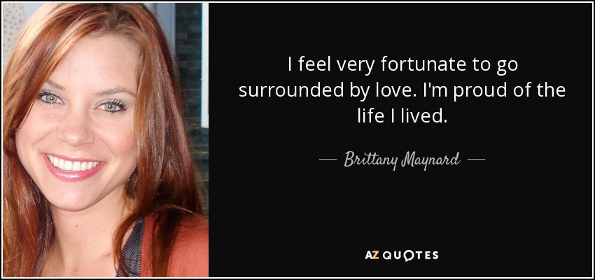 I feel very fortunate to go surrounded by love. I'm proud of the life I lived. - Brittany Maynard