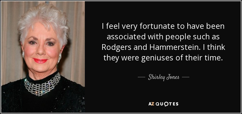 I feel very fortunate to have been associated with people such as Rodgers and Hammerstein. I think they were geniuses of their time. - Shirley Jones