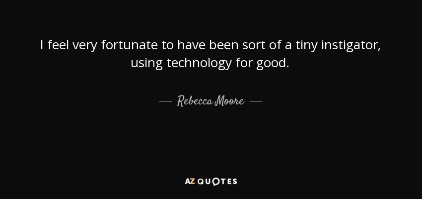 I feel very fortunate to have been sort of a tiny instigator, using technology for good. - Rebecca Moore