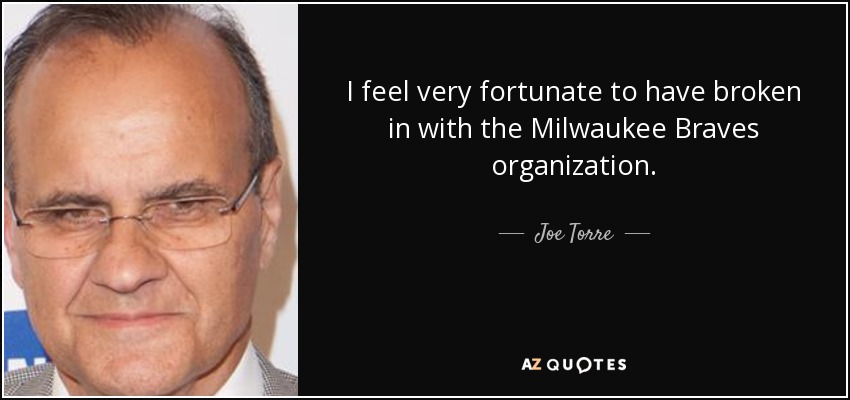 I feel very fortunate to have broken in with the Milwaukee Braves organization. - Joe Torre