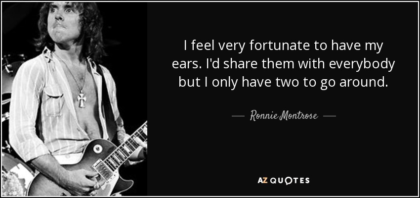 I feel very fortunate to have my ears. I'd share them with everybody but I only have two to go around. - Ronnie Montrose