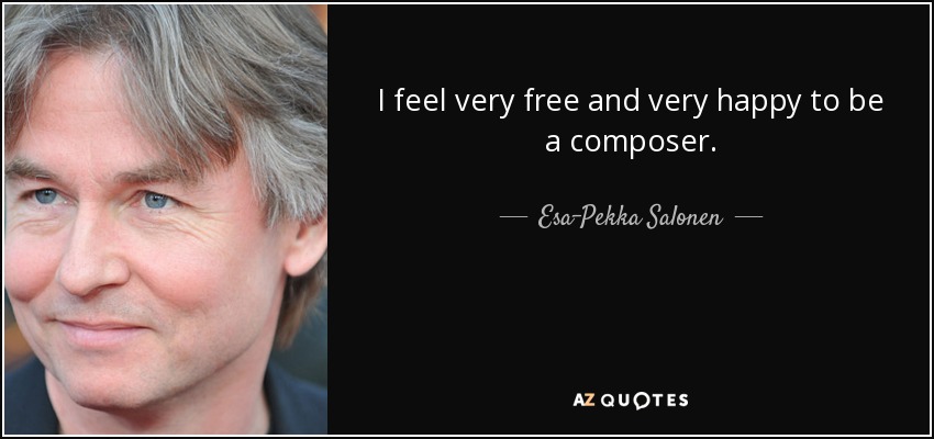 I feel very free and very happy to be a composer. - Esa-Pekka Salonen