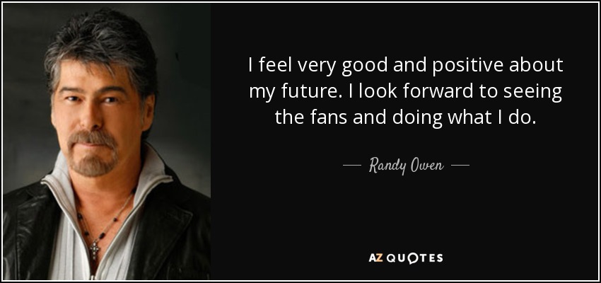 I feel very good and positive about my future. I look forward to seeing the fans and doing what I do. - Randy Owen