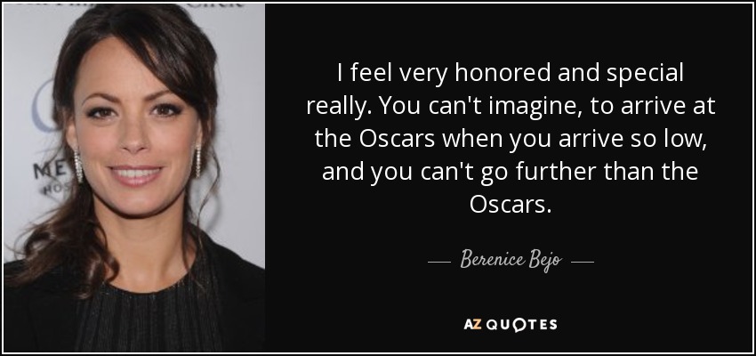 I feel very honored and special really. You can't imagine, to arrive at the Oscars when you arrive so low, and you can't go further than the Oscars. - Berenice Bejo
