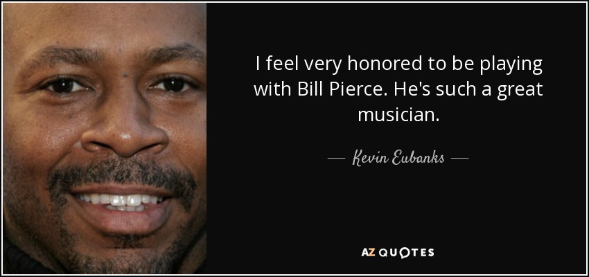 I feel very honored to be playing with Bill Pierce. He's such a great musician. - Kevin Eubanks
