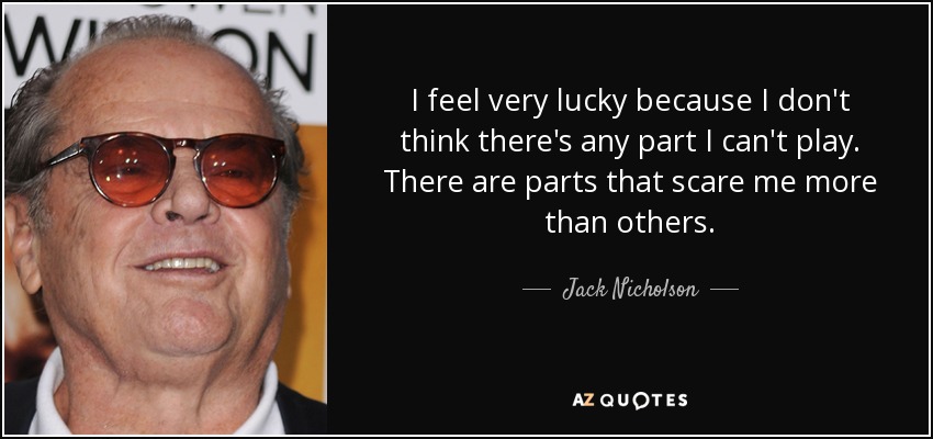 I feel very lucky because I don't think there's any part I can't play. There are parts that scare me more than others. - Jack Nicholson