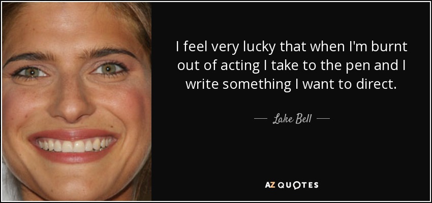 I feel very lucky that when I'm burnt out of acting I take to the pen and I write something I want to direct. - Lake Bell