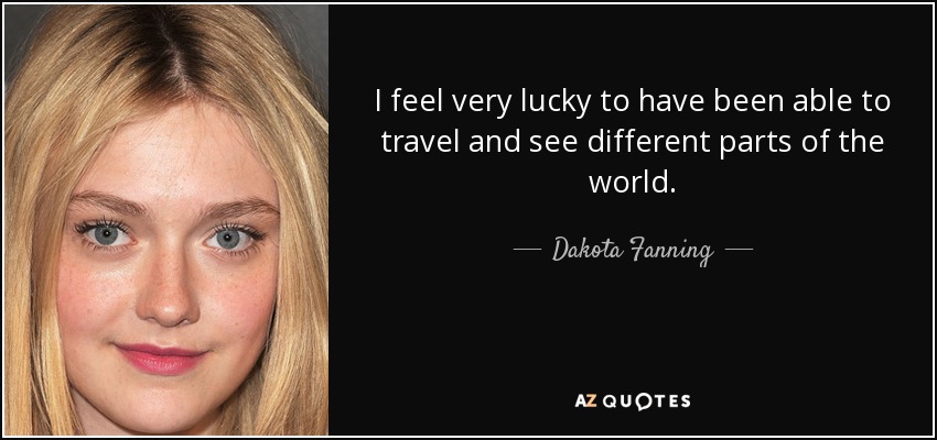 I feel very lucky to have been able to travel and see different parts of the world. - Dakota Fanning