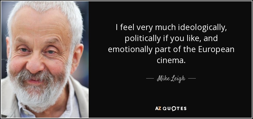 I feel very much ideologically, politically if you like, and emotionally part of the European cinema. - Mike Leigh