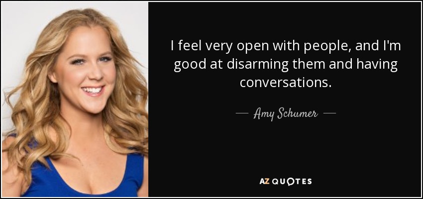 I feel very open with people, and I'm good at disarming them and having conversations. - Amy Schumer