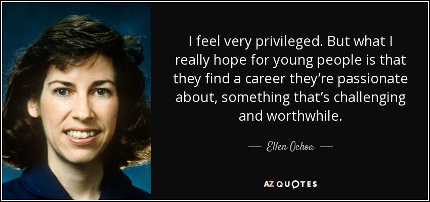 I feel very privileged. But what I really hope for young people is that they find a career they’re passionate about, something that’s challenging and worthwhile. - Ellen Ochoa