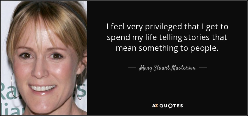 I feel very privileged that I get to spend my life telling stories that mean something to people. - Mary Stuart Masterson