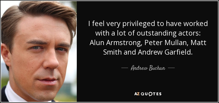 I feel very privileged to have worked with a lot of outstanding actors: Alun Armstrong, Peter Mullan, Matt Smith and Andrew Garfield. - Andrew Buchan