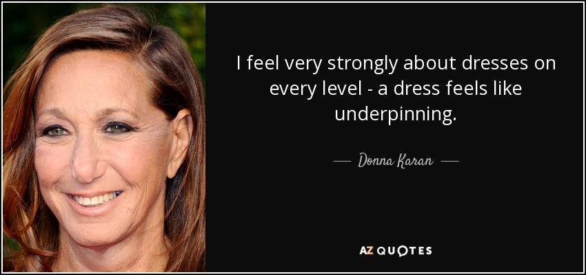 I feel very strongly about dresses on every level - a dress feels like underpinning. - Donna Karan