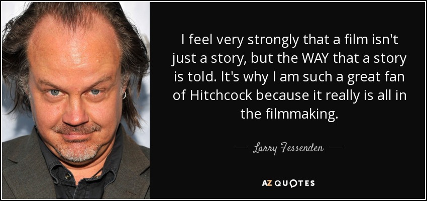 I feel very strongly that a film isn't just a story, but the WAY that a story is told. It's why I am such a great fan of Hitchcock because it really is all in the filmmaking. - Larry Fessenden