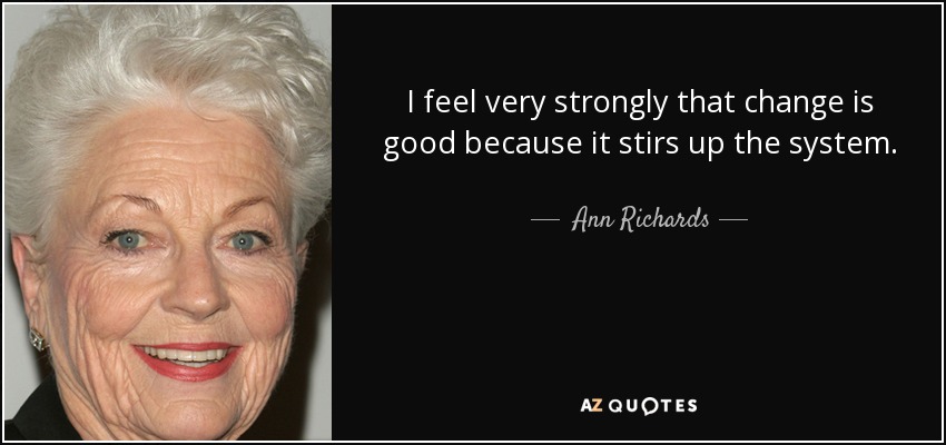 I feel very strongly that change is good because it stirs up the system. - Ann Richards