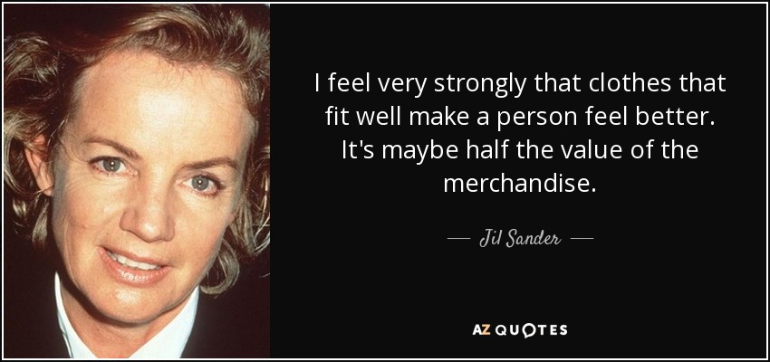 I feel very strongly that clothes that fit well make a person feel better. It's maybe half the value of the merchandise. - Jil Sander