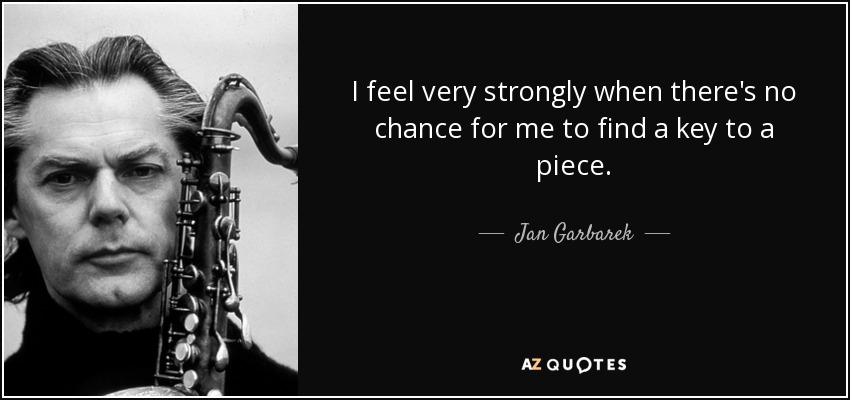 I feel very strongly when there's no chance for me to find a key to a piece. - Jan Garbarek