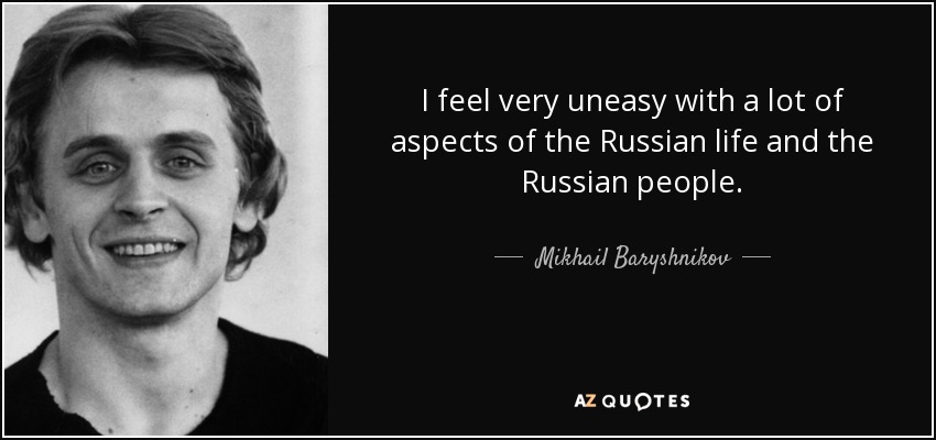 I feel very uneasy with a lot of aspects of the Russian life and the Russian people. - Mikhail Baryshnikov