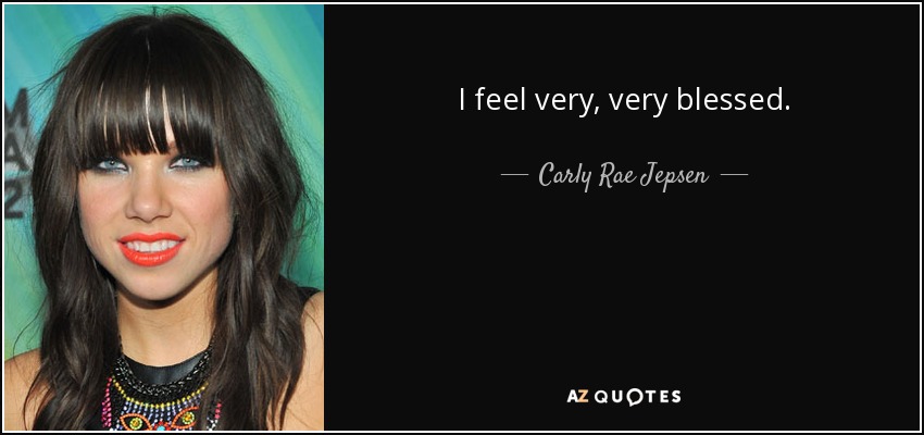 I feel very, very blessed. - Carly Rae Jepsen