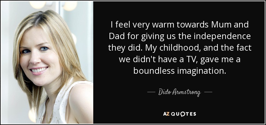 I feel very warm towards Mum and Dad for giving us the independence they did. My childhood, and the fact we didn't have a TV, gave me a boundless imagination. - Dido Armstrong