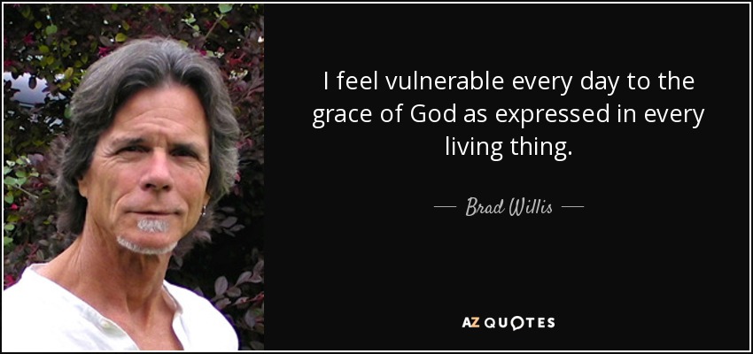 I feel vulnerable every day to the grace of God as expressed in every living thing. - Brad Willis