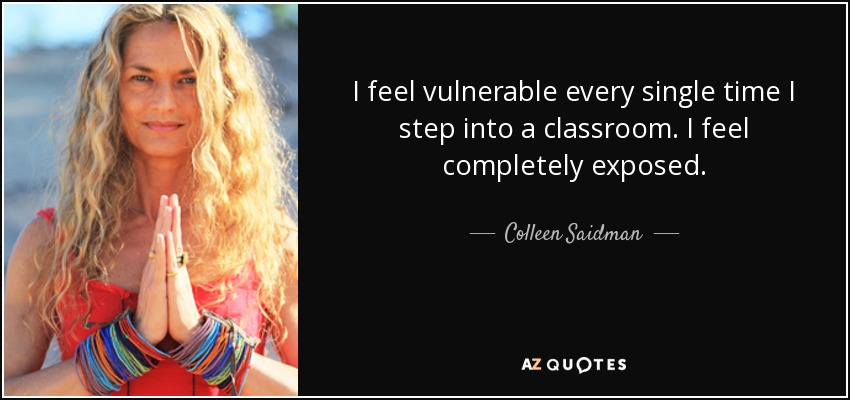 I feel vulnerable every single time I step into a classroom. I feel completely exposed. - Colleen Saidman