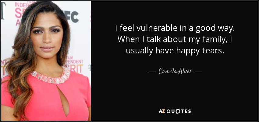 I feel vulnerable in a good way. When I talk about my family, I usually have happy tears. - Camila Alves