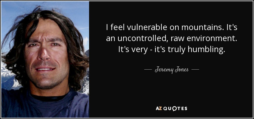 I feel vulnerable on mountains. It's an uncontrolled, raw environment. It's very - it's truly humbling. - Jeremy Jones
