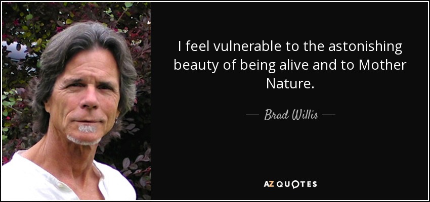 I feel vulnerable to the astonishing beauty of being alive and to Mother Nature. - Brad Willis