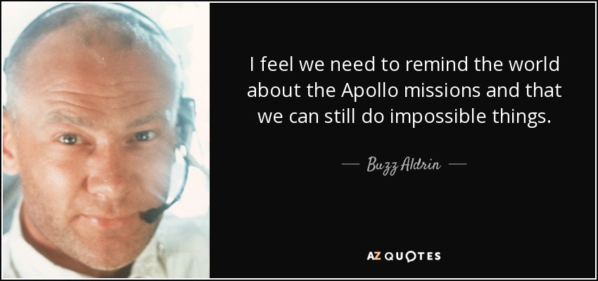I feel we need to remind the world about the Apollo missions and that we can still do impossible things. - Buzz Aldrin