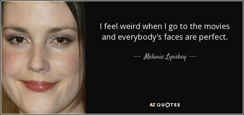 I feel weird when I go to the movies and everybody's faces are perfect. - Melanie Lynskey