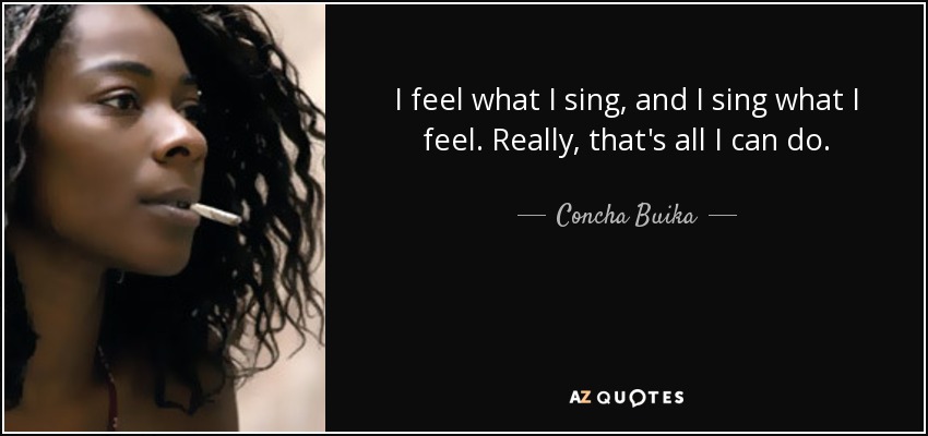 I feel what I sing, and I sing what I feel. Really, that's all I can do. - Concha Buika