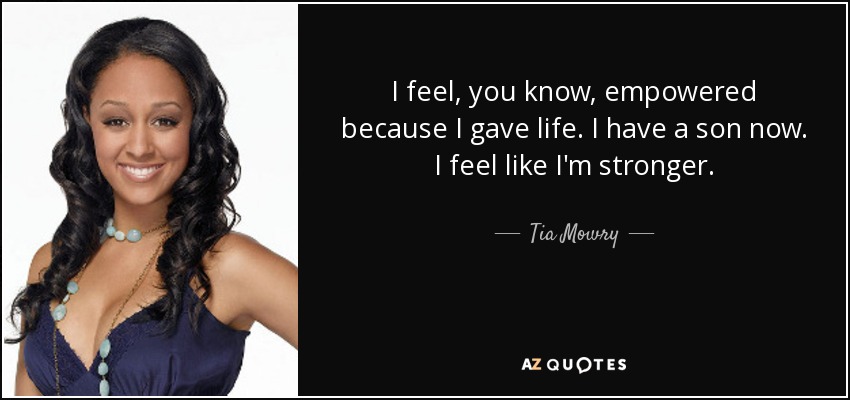 I feel, you know, empowered because I gave life. I have a son now. I feel like I'm stronger. - Tia Mowry