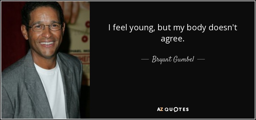 I feel young, but my body doesn't agree. - Bryant Gumbel