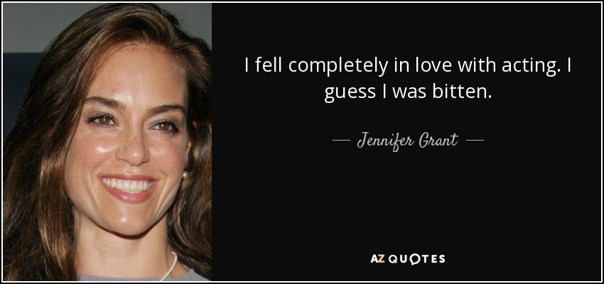 I fell completely in love with acting. I guess I was bitten. - Jennifer Grant