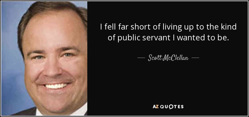 I fell far short of living up to the kind of public servant I wanted to be. - Scott McClellan
