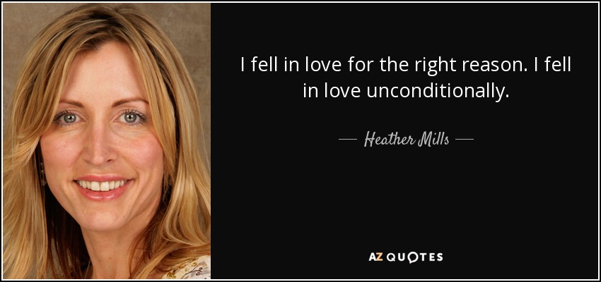 I fell in love for the right reason. I fell in love unconditionally. - Heather Mills