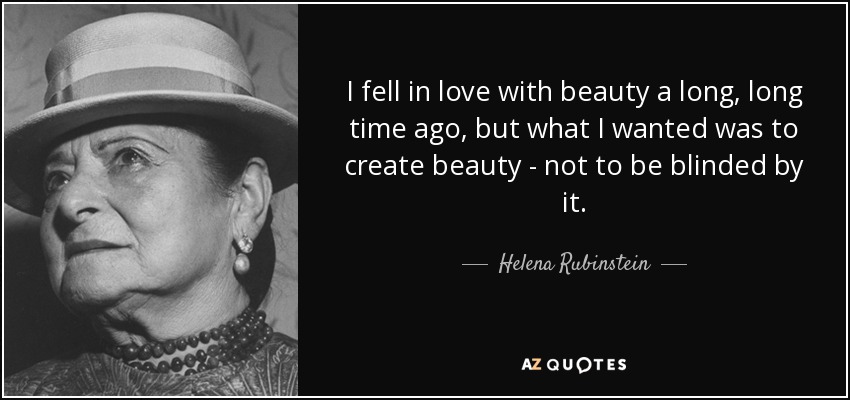 I fell in love with beauty a long, long time ago, but what I wanted was to create beauty - not to be blinded by it. - Helena Rubinstein