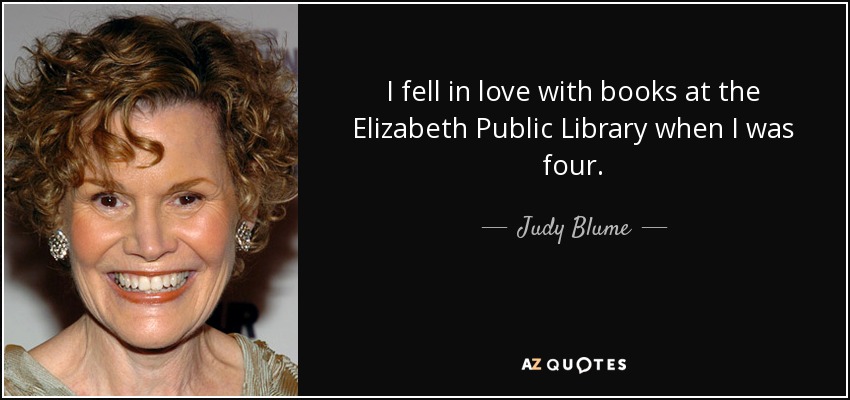 I fell in love with books at the Elizabeth Public Library when I was four. - Judy Blume