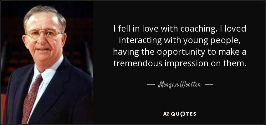 I fell in love with coaching. I loved interacting with young people, having the opportunity to make a tremendous impression on them. - Morgan Wootten