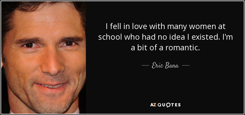 I fell in love with many women at school who had no idea I existed. I'm a bit of a romantic. - Eric Bana