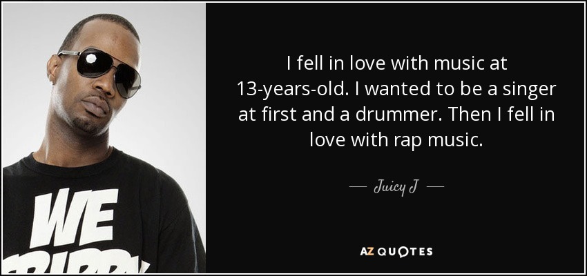I fell in love with music at 13-years-old. I wanted to be a singer at first and a drummer. Then I fell in love with rap music. - Juicy J